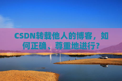 CSDN转载他人的博客,如何正确、尊重地进行?