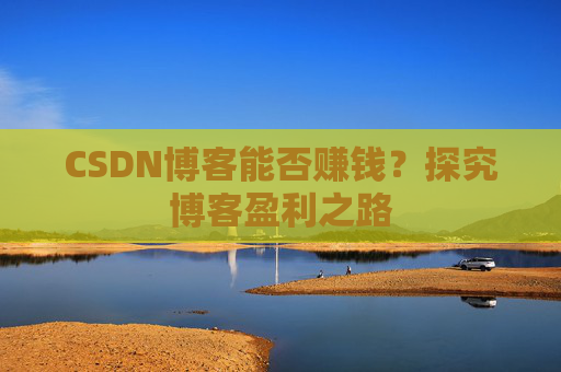CSDN博客能否赚钱？探究博客盈利之路